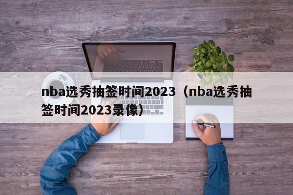 nba选秀抽签时间2023（nba选秀抽签时间2023录像）