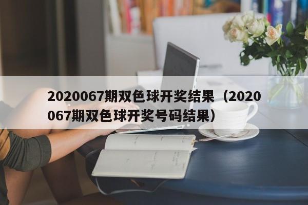 2020067期双色球开奖结果（2020067期双色球开奖号码结果）