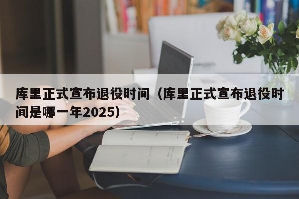 库里正式宣布退役时间（库里正式宣布退役时间是哪一年2025）