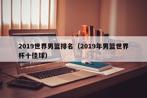 2019世界男篮排名（2019年男篮世界杯十佳球）