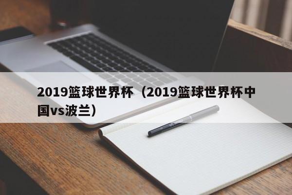 2019篮球世界杯（2019篮球世界杯中国vs波兰）