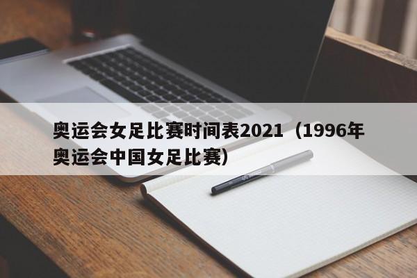 奥运会女足比赛时间表2021（1996年奥运会中国女足比赛）