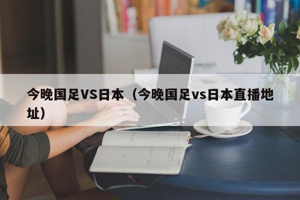 今晚国足VS日本（今晚国足vs日本直播地址）