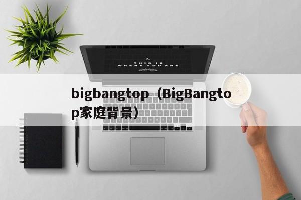 bigbangtop（BigBangtop家庭背景）