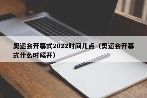 奥运会开幕式2022时间几点（奥运会开幕式什么时候开）