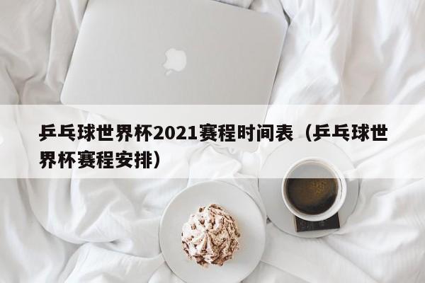 乒乓球世界杯2021赛程时间表（乒乓球世界杯赛程安排）