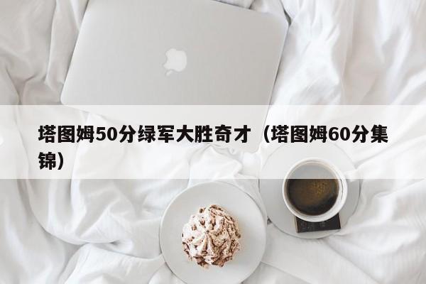 塔图姆50分绿军大胜奇才（塔图姆60分集锦）