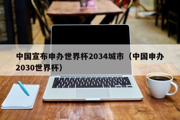 中国宣布申办世界杯2034城市（中国申办2030世界杯）