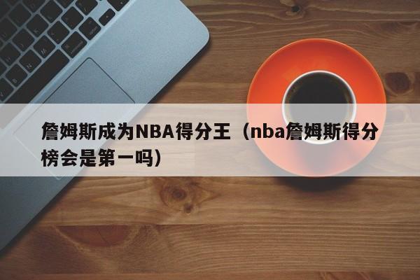 詹姆斯成为NBA得分王（nba詹姆斯得分榜会是第一吗）