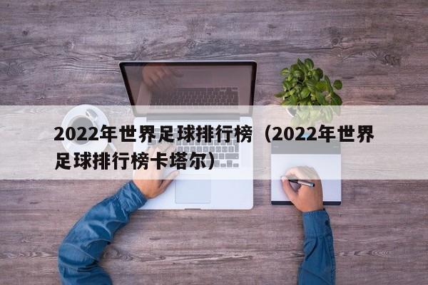 2022年世界足球排行榜（2022年世界足球排行榜卡塔尔）