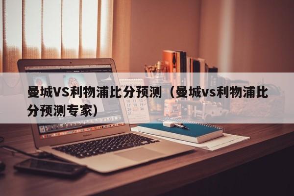 曼城VS利物浦比分预测（曼城vs利物浦比分预测专家）