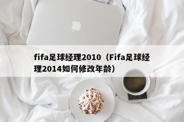 fifa足球经理2010（Fifa足球经理2014如何修改年龄）