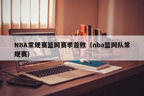 NBA常规赛篮网赛季首败（nba篮网队常规赛）