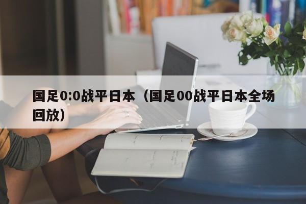 国足0:0战平日本（国足00战平日本全场回放）