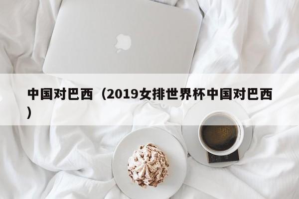 中国对巴西（2019女排世界杯中国对巴西）