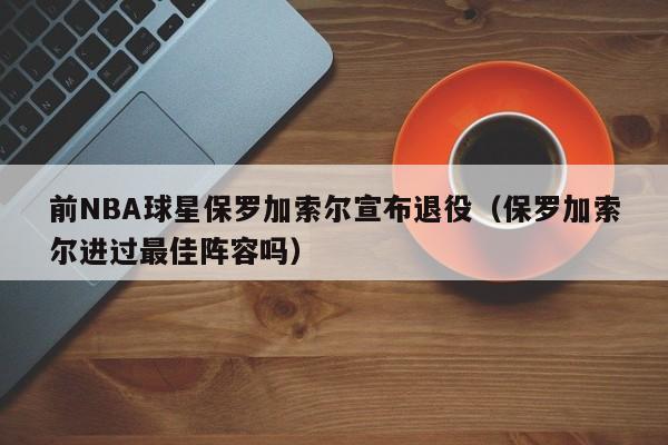 前NBA球星保罗加索尔宣布退役（保罗加索尔进过最佳阵容吗）