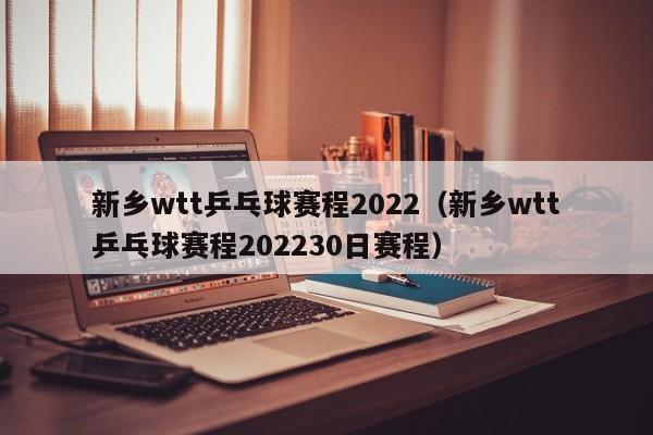 新乡wtt乒乓球赛程2022（新乡wtt乒乓球赛程202230日赛程）