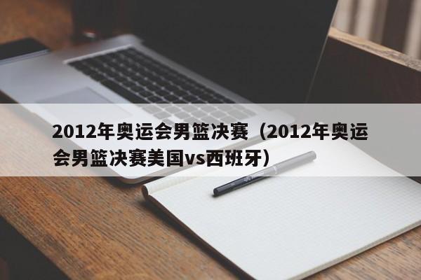 2012年奥运会男篮决赛（2012年奥运会男篮决赛美国vs西班牙）