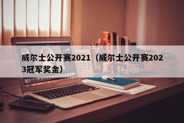 威尔士公开赛2021（威尔士公开赛2023冠军奖金）