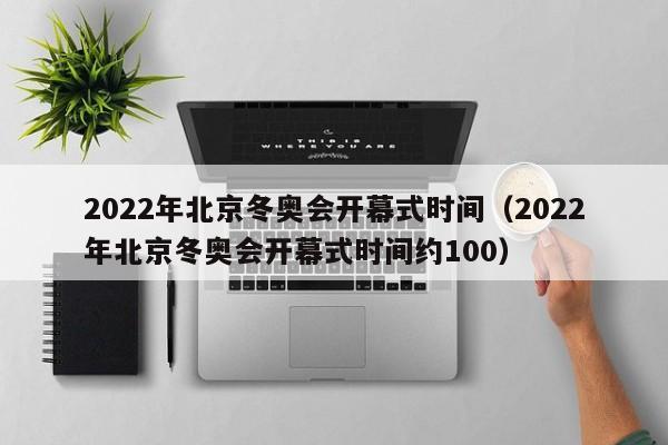 2022年北京冬奥会开幕式时间（2022年北京冬奥会开幕式时间约100）