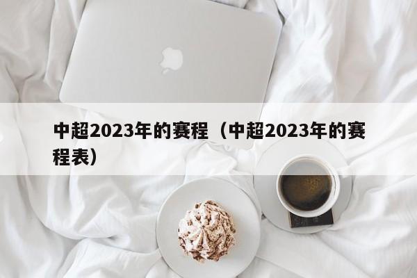 中超2023年的赛程（中超2023年的赛程表）