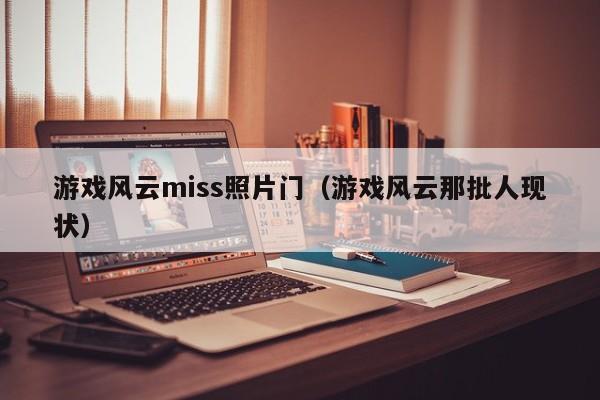 游戏风云miss照片门（游戏风云那批人现状）