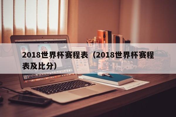 2018世界杯赛程表（2018世界杯赛程表及比分）