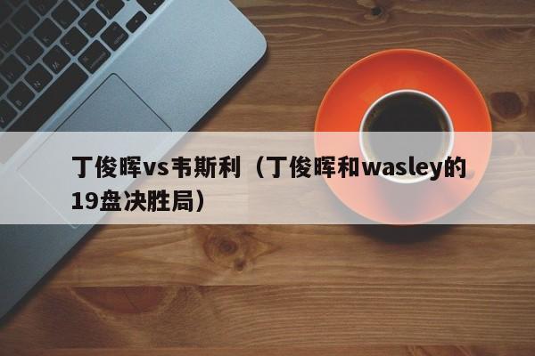 丁俊晖vs韦斯利（丁俊晖和wasley的19盘决胜局）