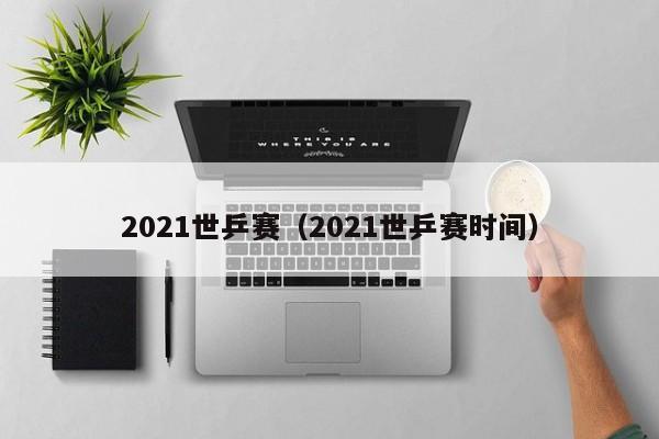 2021世乒赛（2021世乒赛时间）