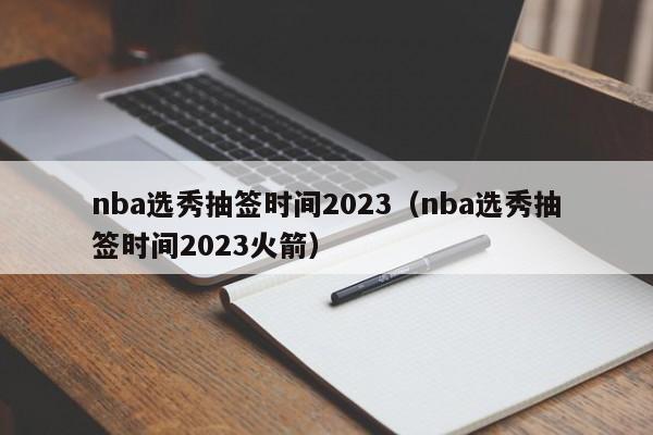 nba选秀抽签时间2023（nba选秀抽签时间2023火箭）