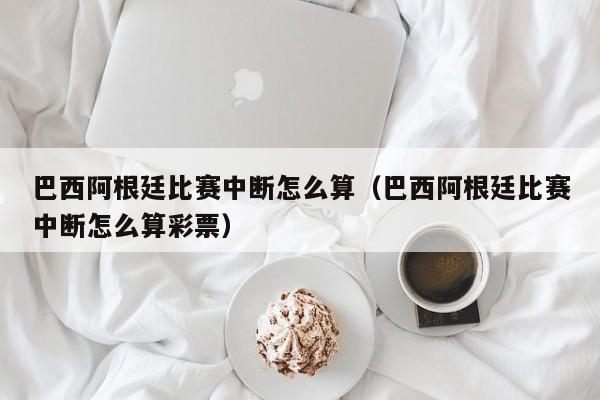 巴西阿根廷比赛中断怎么算（巴西阿根廷比赛中断怎么算彩票）