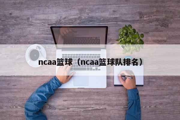 ncaa篮球（ncaa篮球队排名）