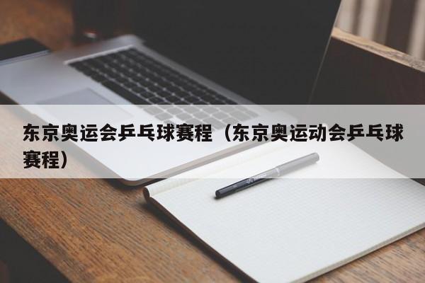 东京奥运会乒乓球赛程（东京奥运动会乒乓球赛程）