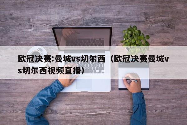 欧冠决赛:曼城vs切尔西（欧冠决赛曼城vs切尔西视频直播）