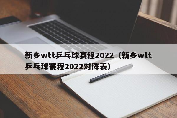 新乡wtt乒乓球赛程2022（新乡wtt乒乓球赛程2022对阵表）