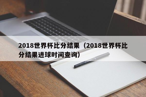 2018世界杯比分结果（2018世界杯比分结果进球时间查询）