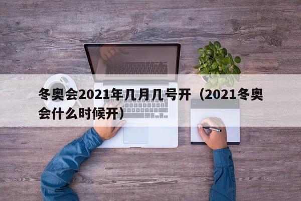 冬奥会2021年几月几号开（2021冬奥会什么时候开）