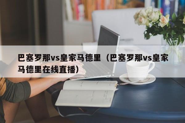 巴塞罗那vs皇家马德里（巴塞罗那vs皇家马德里在线直播）