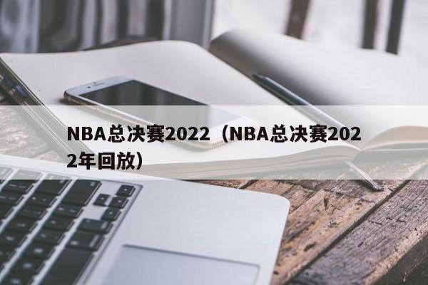 NBA总决赛2022（NBA总决赛2022年回放）