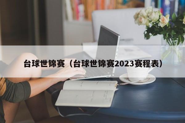 台球世锦赛（台球世锦赛2023赛程表）