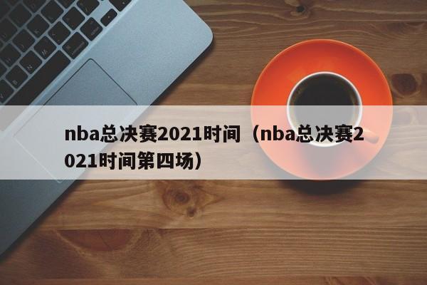 nba总决赛2021时间（nba总决赛2021时间第四场）