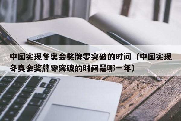 中国实现冬奥会奖牌零突破的时间（中国实现冬奥会奖牌零突破的时间是哪一年）