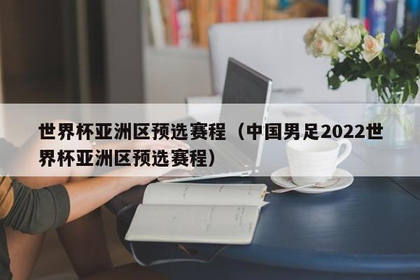 世界杯亚洲区预选赛程（中国男足2022世界杯亚洲区预选赛程）