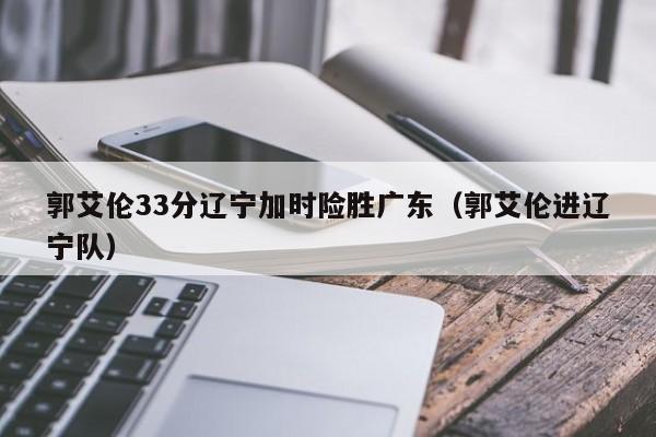 郭艾伦33分辽宁加时险胜广东（郭艾伦进辽宁队）