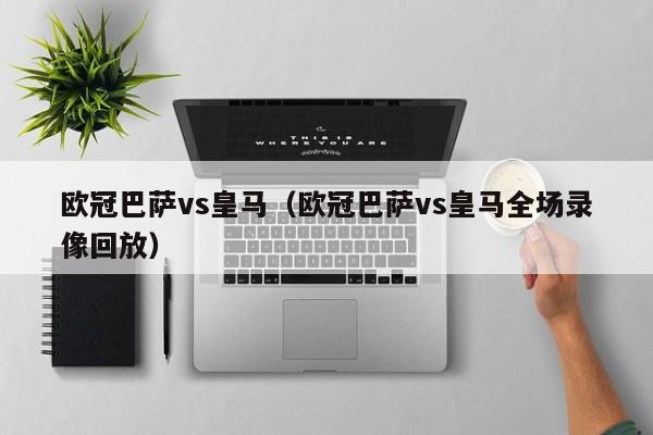 欧冠巴萨vs皇马（欧冠巴萨vs皇马全场录像回放）