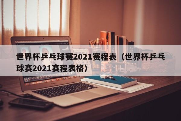 世界杯乒乓球赛2021赛程表（世界杯乒乓球赛2021赛程表格）