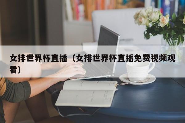 女排世界杯直播（女排世界杯直播免费视频观看）