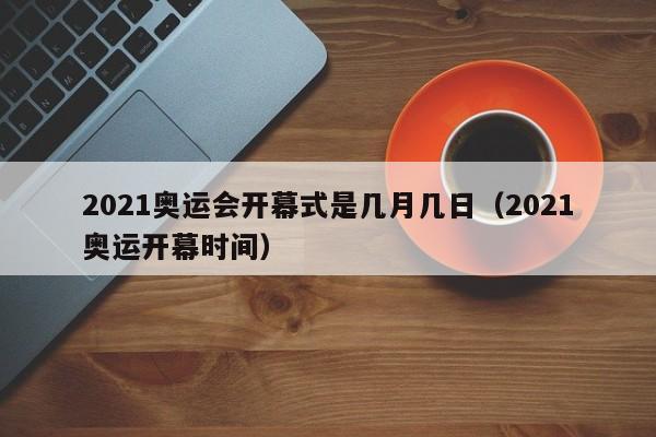 2021奥运会开幕式是几月几日（2021奥运开幕时间）