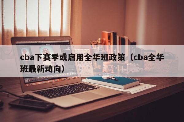 cba下赛季或启用全华班政策（cba全华班最新动向）