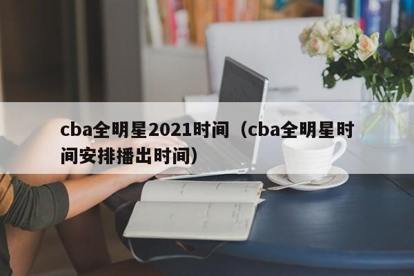 cba全明星2021时间（cba全明星时间安排播出时间）